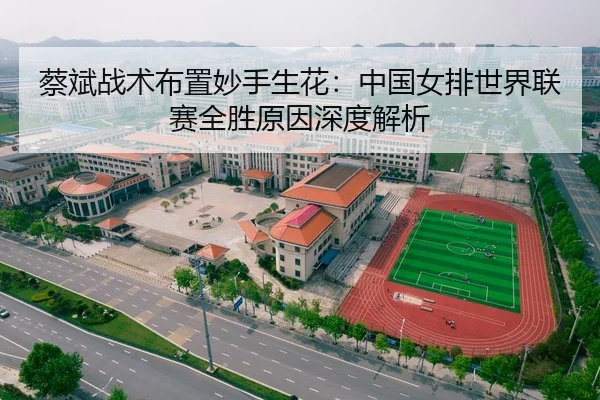 蔡斌战术布置妙手生花：中国女排世界联赛全胜原因深度解析